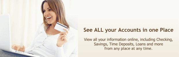 See all your accounts in one place:  View all your information online, including checking, savings, time deposits, loans and more from any place at any time.